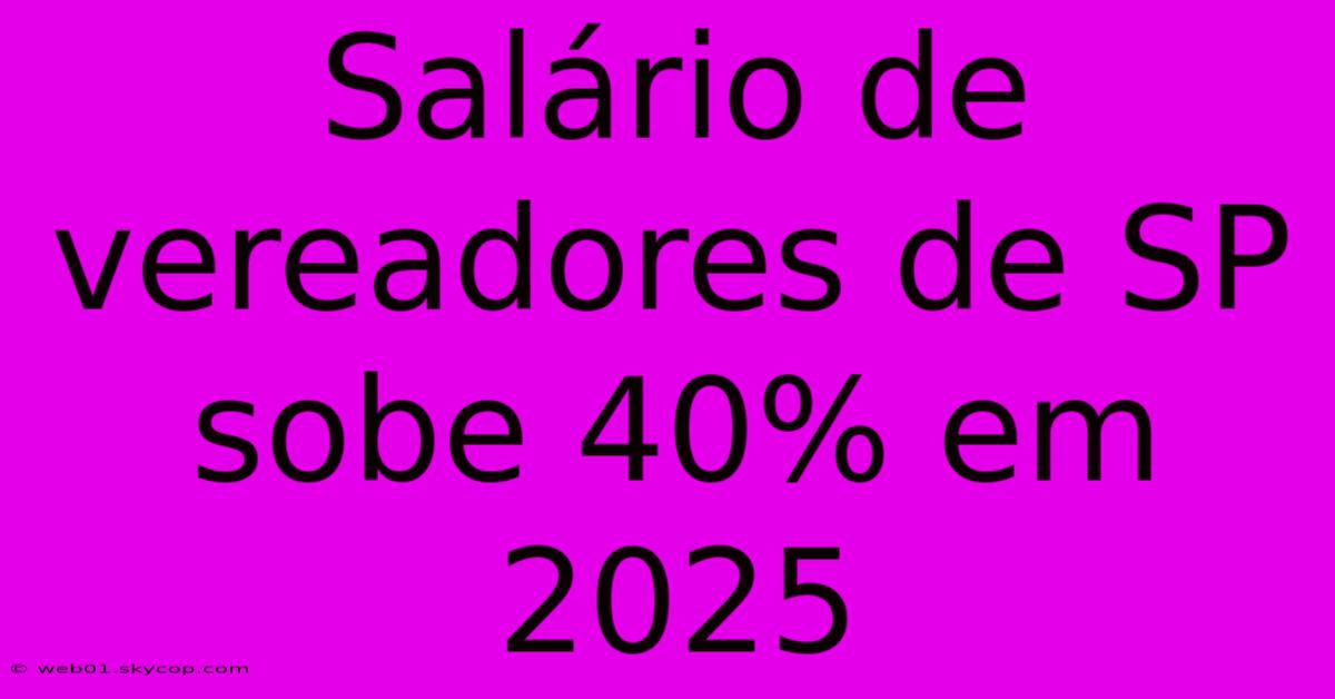 Salário De Vereadores De SP Sobe 40% Em 2025