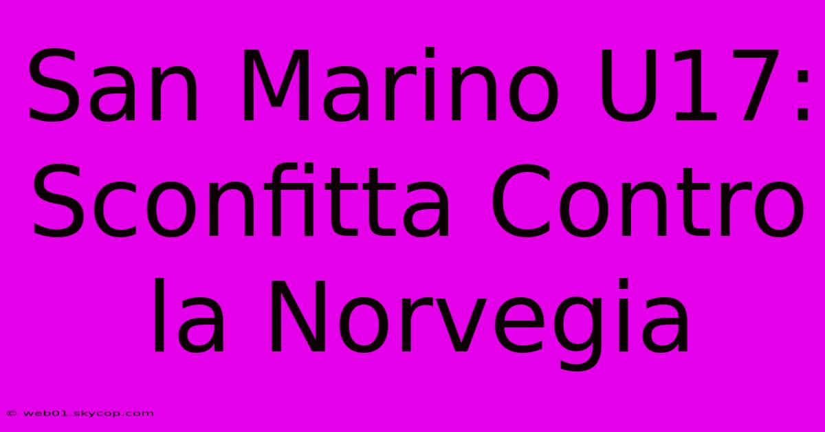 San Marino U17: Sconfitta Contro La Norvegia