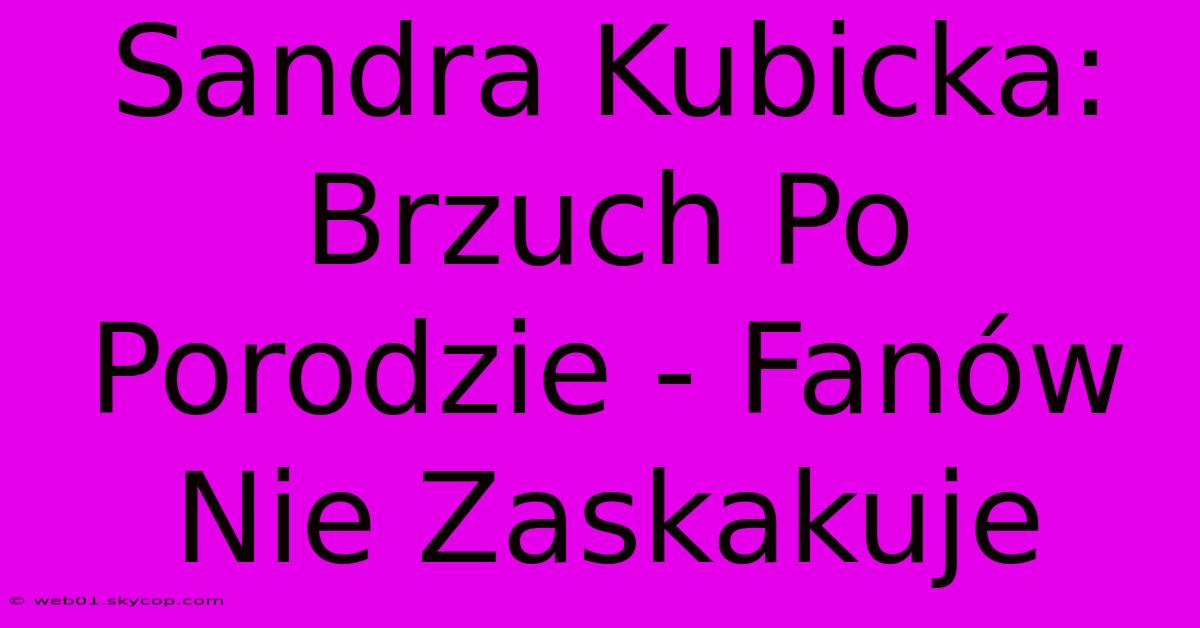 Sandra Kubicka: Brzuch Po Porodzie - Fanów Nie Zaskakuje 