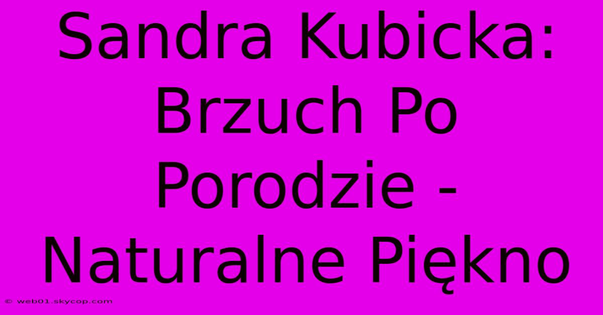 Sandra Kubicka: Brzuch Po Porodzie - Naturalne Piękno