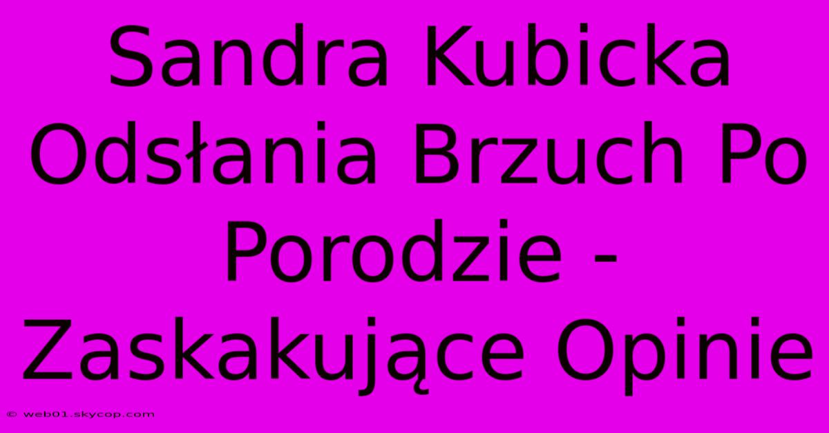 Sandra Kubicka Odsłania Brzuch Po Porodzie - Zaskakujące Opinie