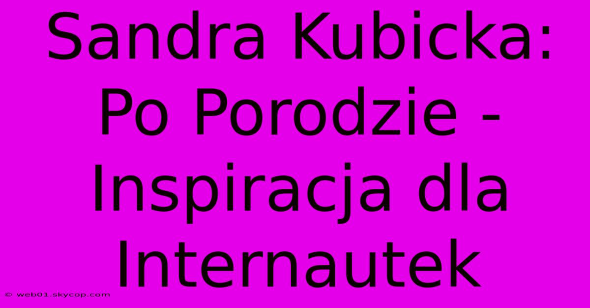 Sandra Kubicka: Po Porodzie - Inspiracja Dla Internautek 