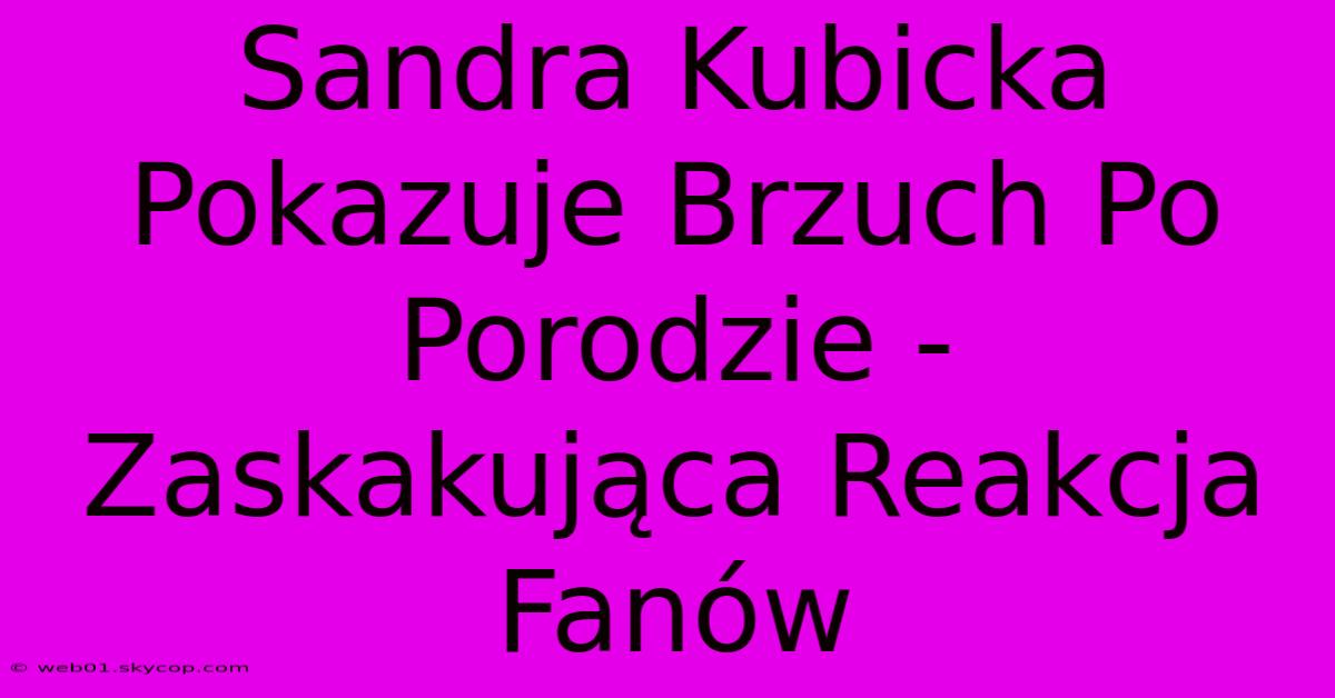 Sandra Kubicka Pokazuje Brzuch Po Porodzie - Zaskakująca Reakcja Fanów