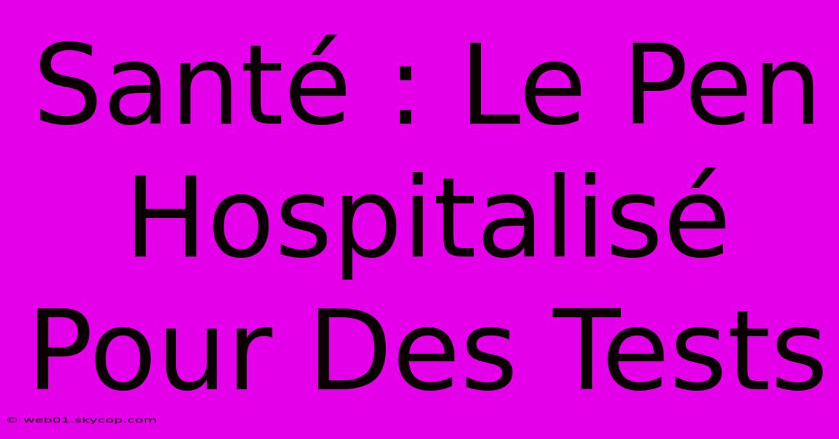 Santé : Le Pen Hospitalisé Pour Des Tests 