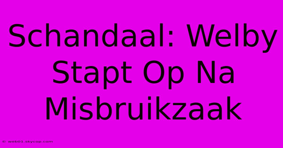 Schandaal: Welby Stapt Op Na Misbruikzaak 