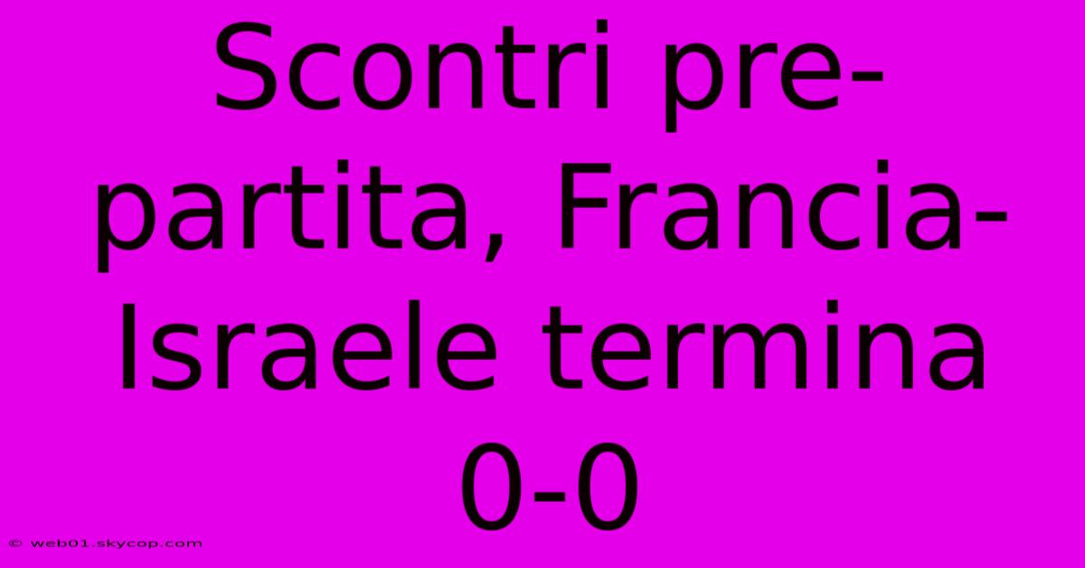 Scontri Pre-partita, Francia-Israele Termina 0-0