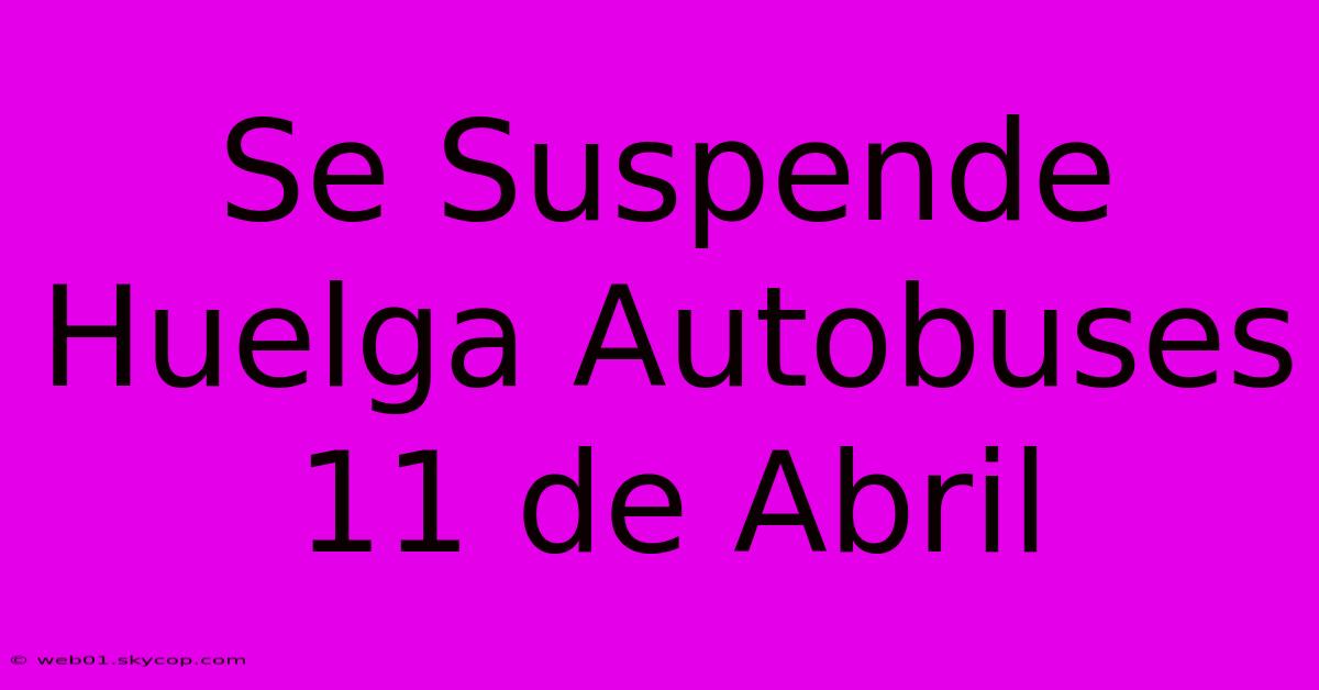 Se Suspende Huelga Autobuses 11 De Abril 