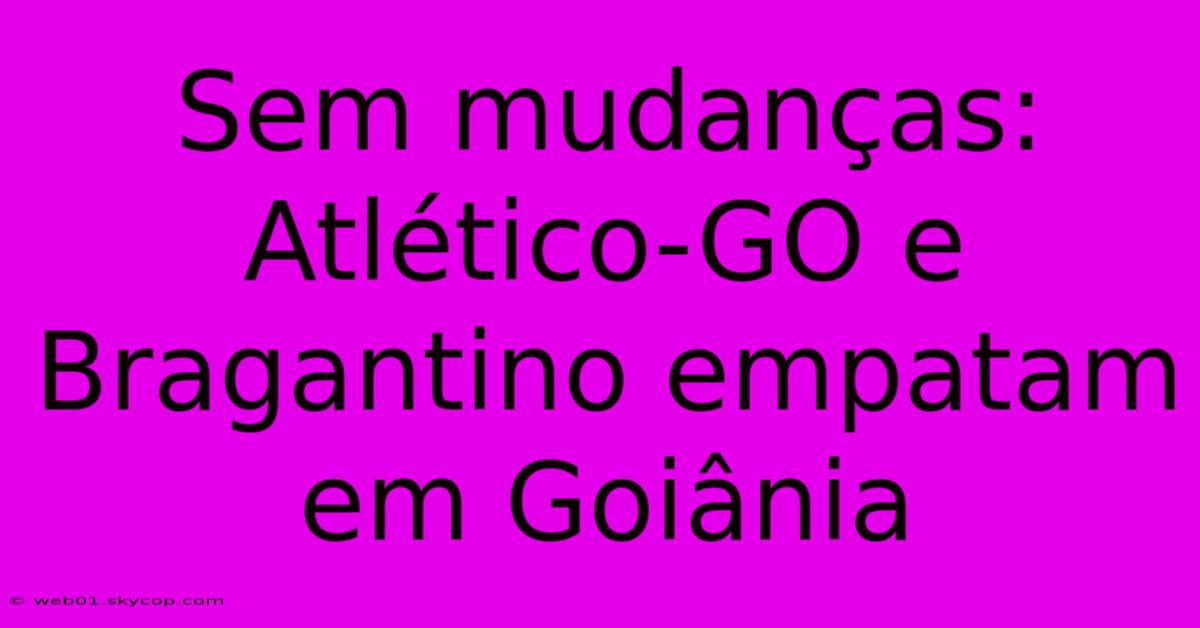 Sem Mudanças: Atlético-GO E Bragantino Empatam Em Goiânia