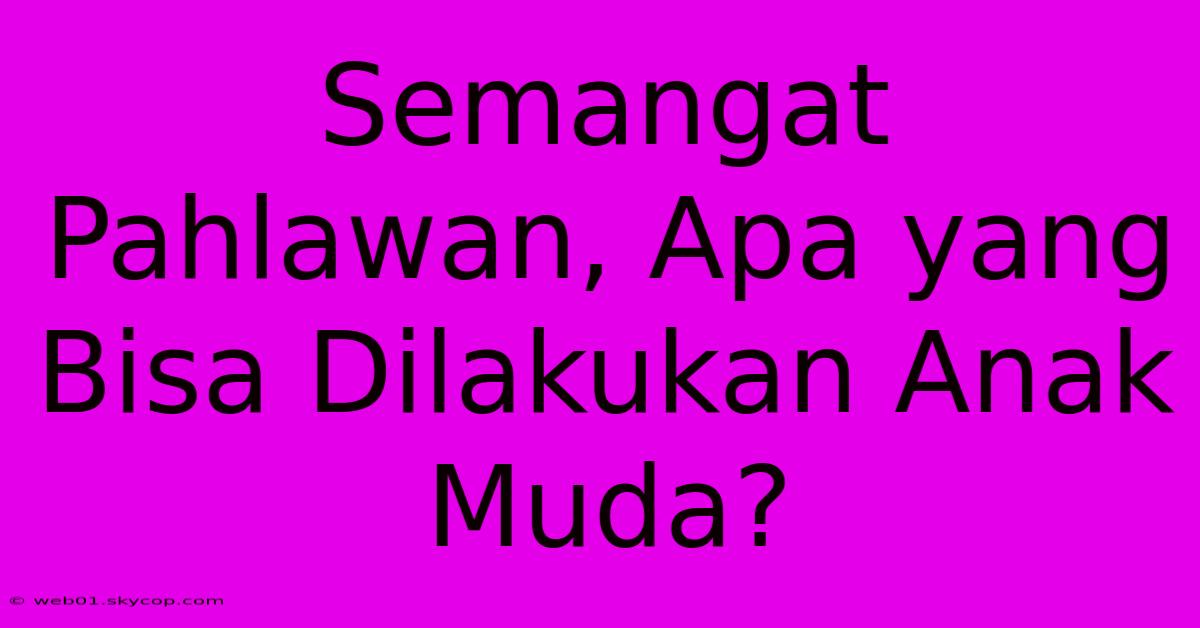 Semangat Pahlawan, Apa Yang Bisa Dilakukan Anak Muda?