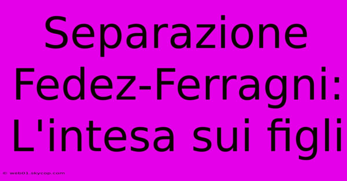 Separazione Fedez-Ferragni:  L'intesa Sui Figli