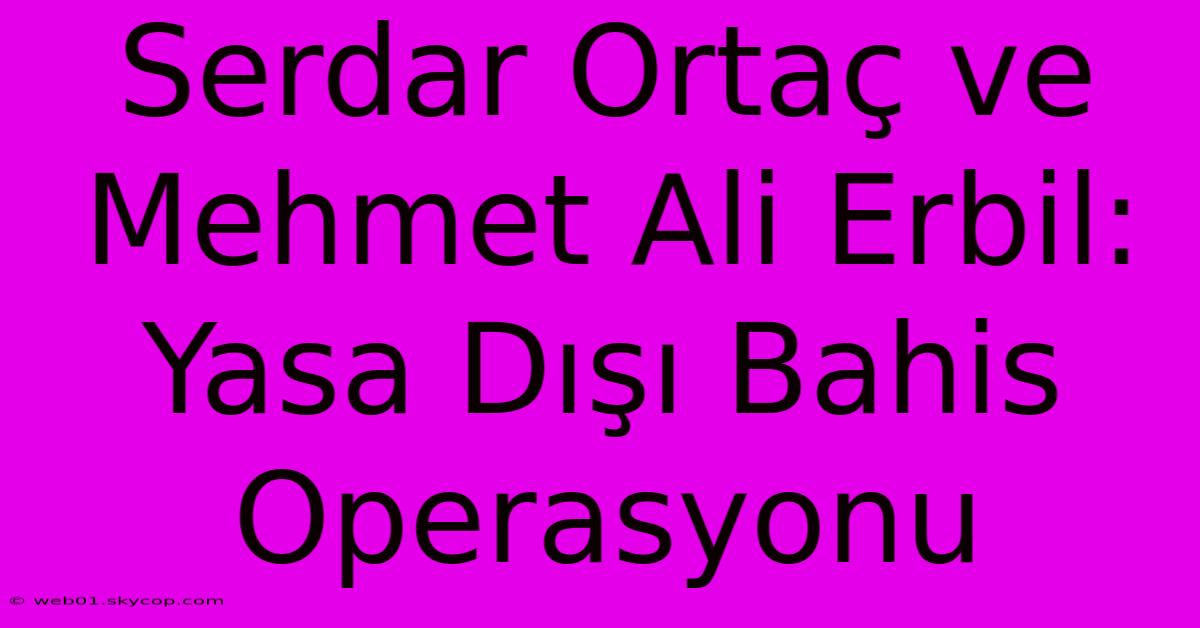 Serdar Ortaç Ve Mehmet Ali Erbil: Yasa Dışı Bahis Operasyonu