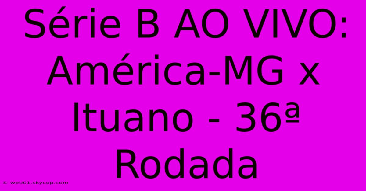 Série B AO VIVO: América-MG X Ituano - 36ª Rodada 