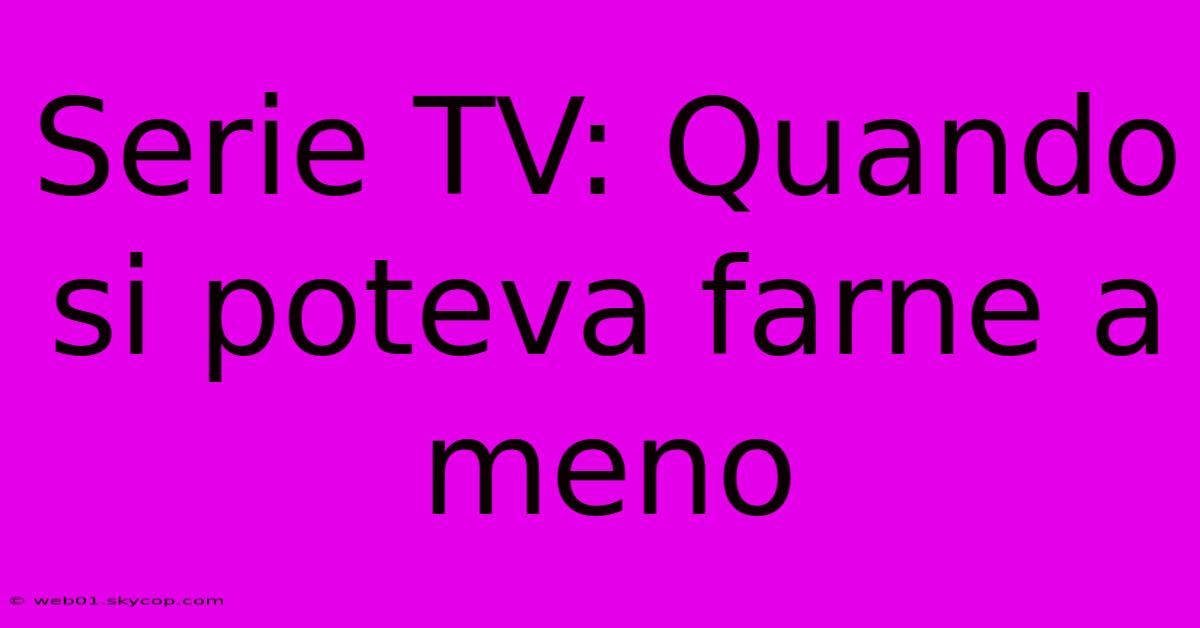 Serie TV: Quando Si Poteva Farne A Meno