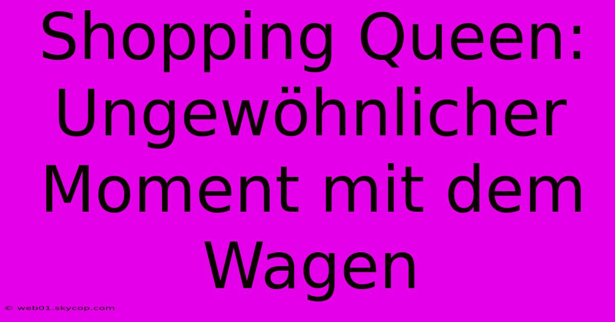 Shopping Queen: Ungewöhnlicher Moment Mit Dem Wagen