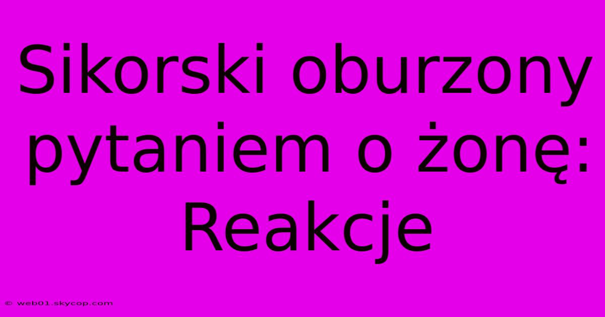 Sikorski Oburzony Pytaniem O Żonę: Reakcje