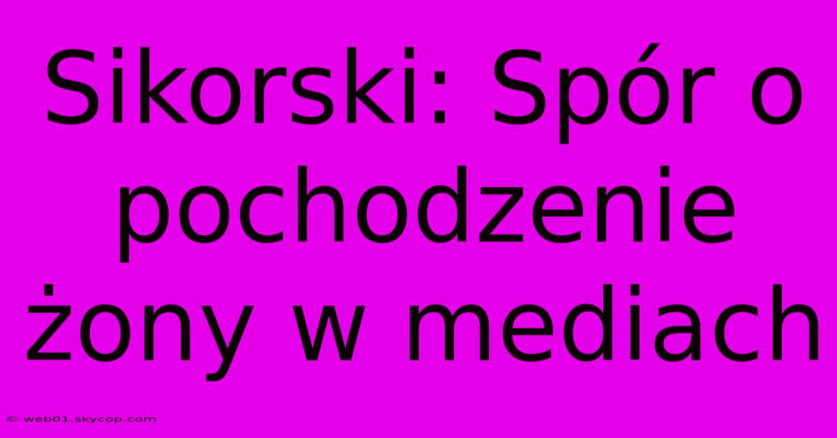 Sikorski: Spór O Pochodzenie Żony W Mediach