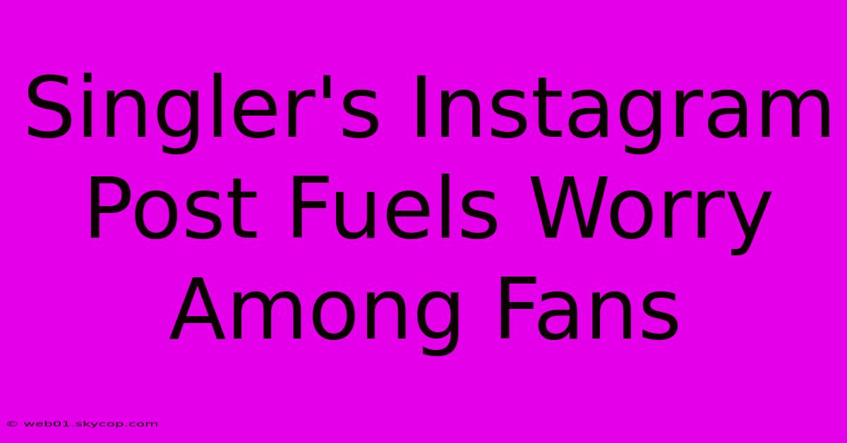 Singler's Instagram Post Fuels Worry Among Fans