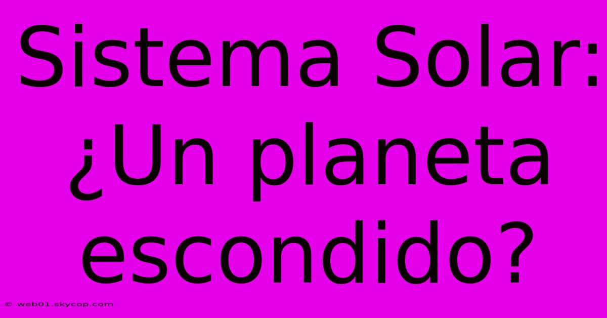 Sistema Solar: ¿Un Planeta Escondido?