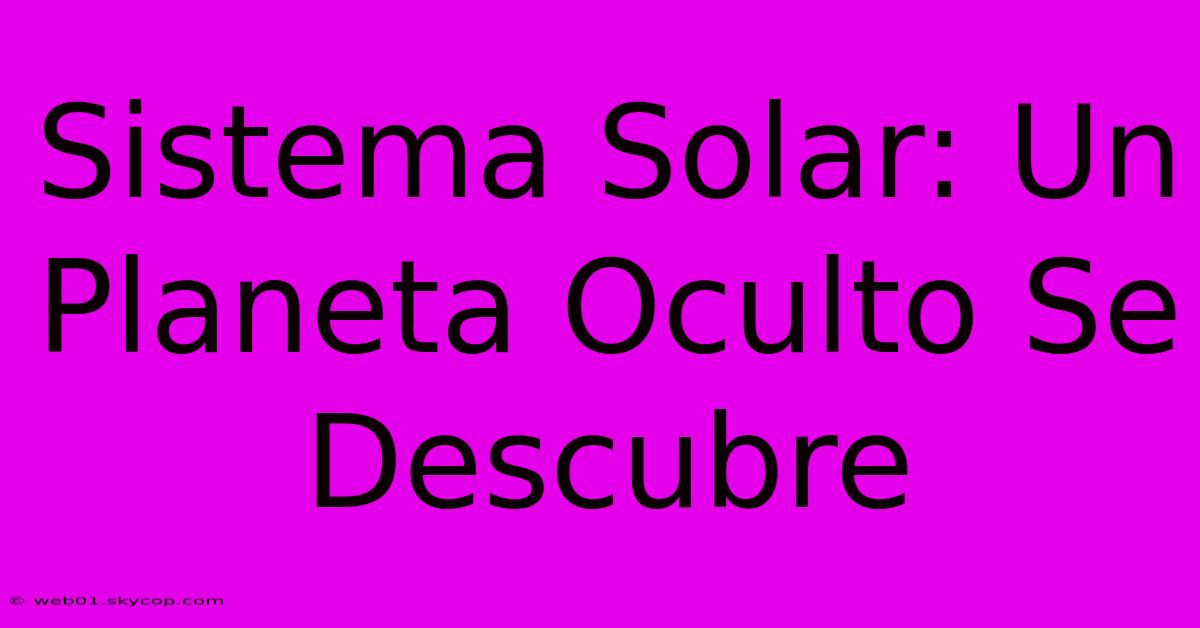 Sistema Solar: Un Planeta Oculto Se Descubre