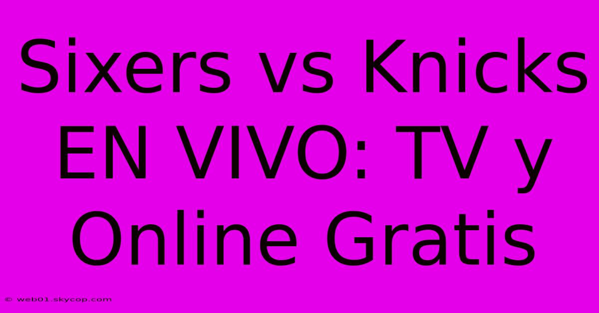 Sixers Vs Knicks EN VIVO: TV Y Online Gratis