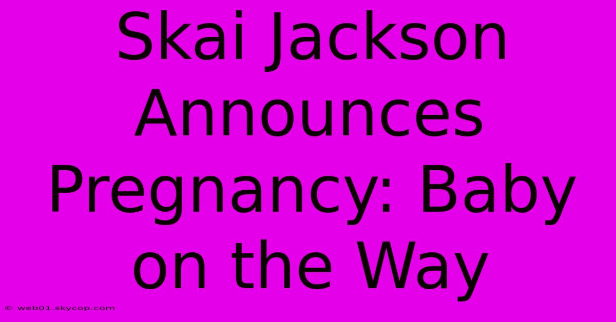 Skai Jackson Announces Pregnancy: Baby On The Way