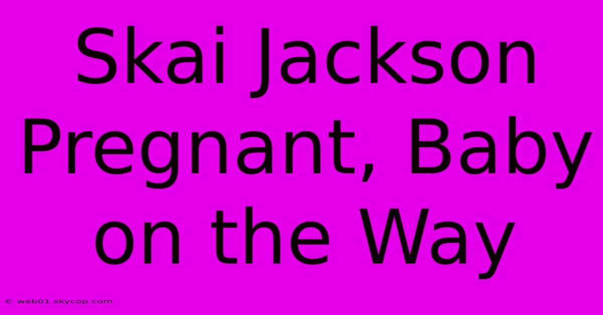 Skai Jackson Pregnant, Baby On The Way