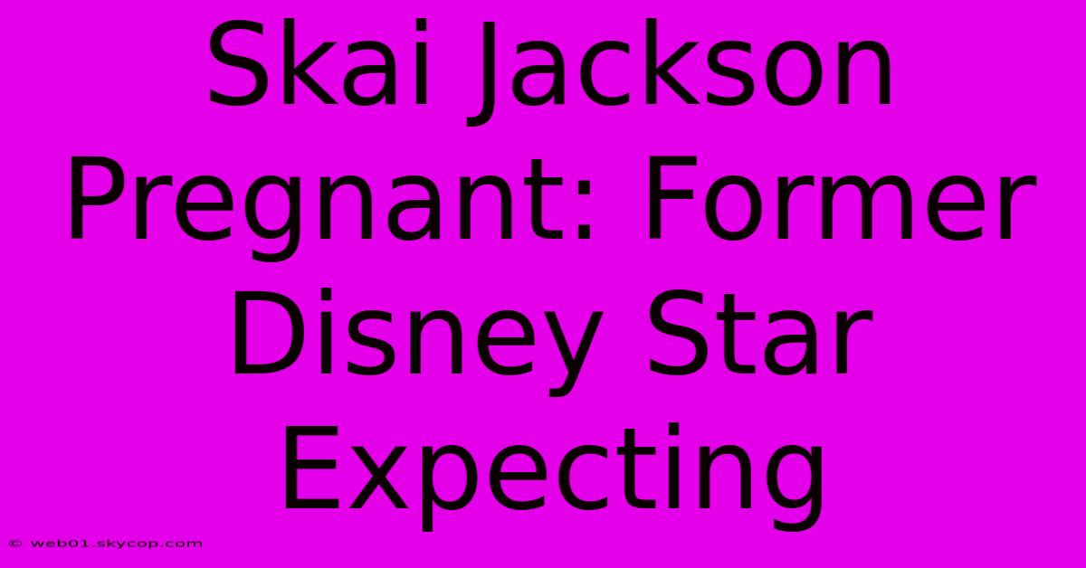 Skai Jackson Pregnant: Former Disney Star Expecting