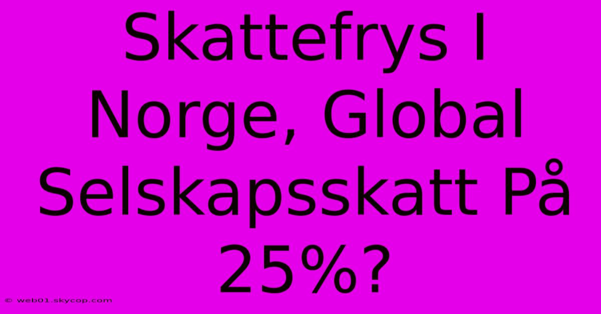 Skattefrys I Norge, Global Selskapsskatt På 25%?