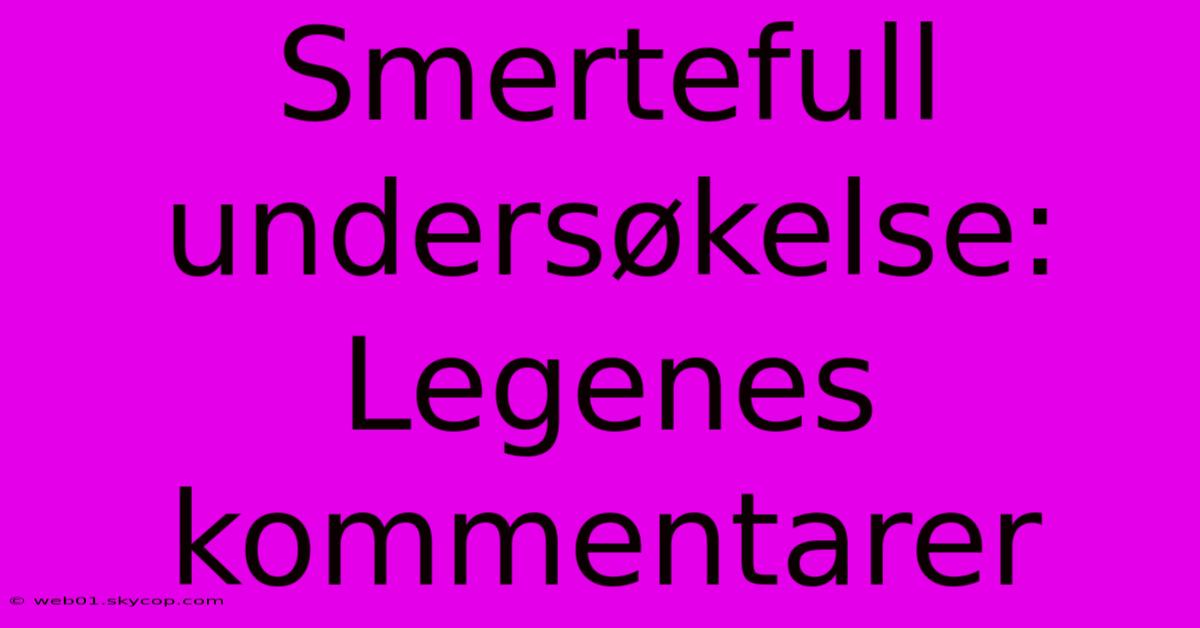 Smertefull Undersøkelse: Legenes Kommentarer