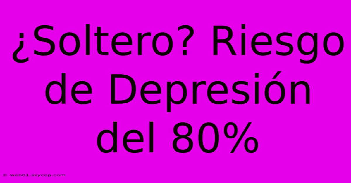 ¿Soltero? Riesgo De Depresión Del 80%