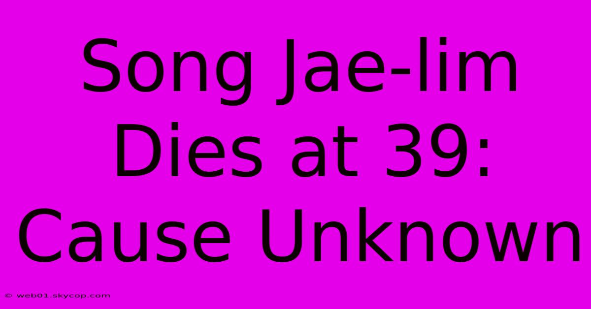 Song Jae-lim Dies At 39: Cause Unknown