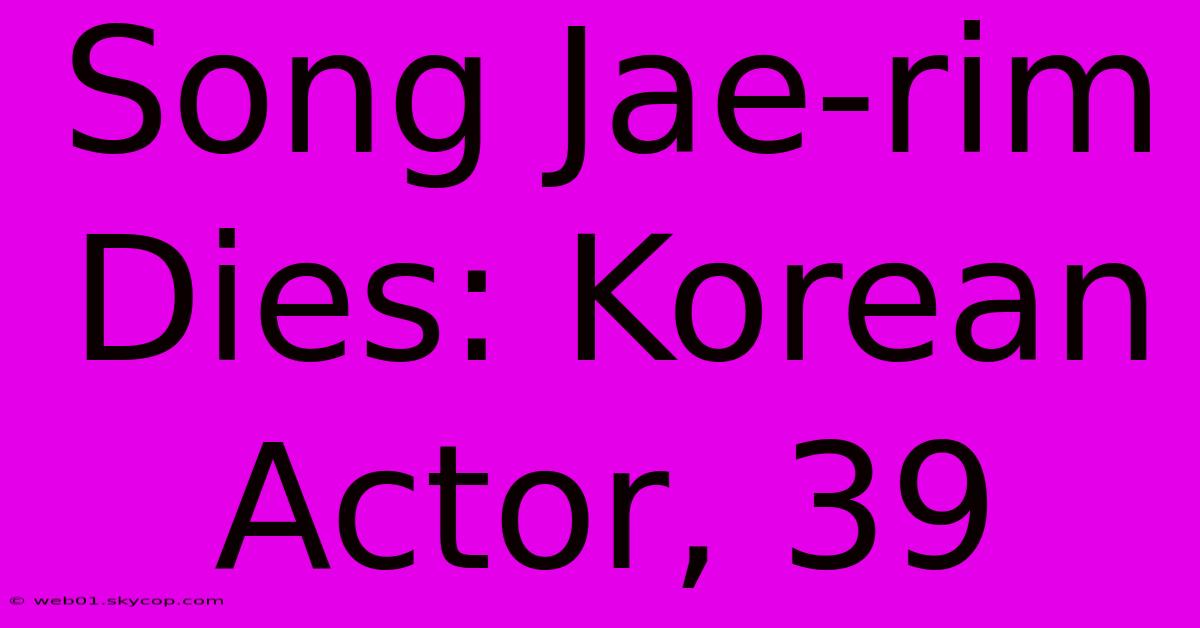 Song Jae-rim Dies: Korean Actor, 39 