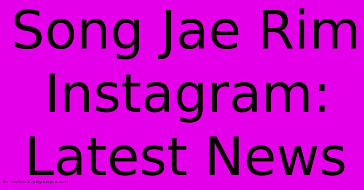 Song Jae Rim Instagram: Latest News 