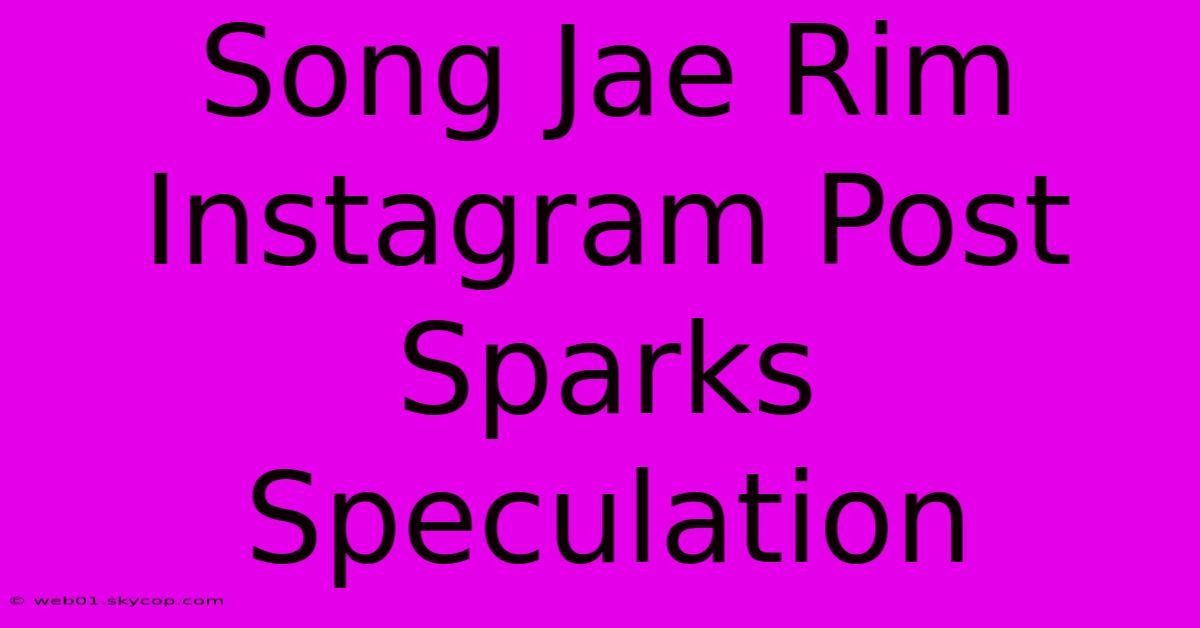 Song Jae Rim Instagram Post Sparks Speculation