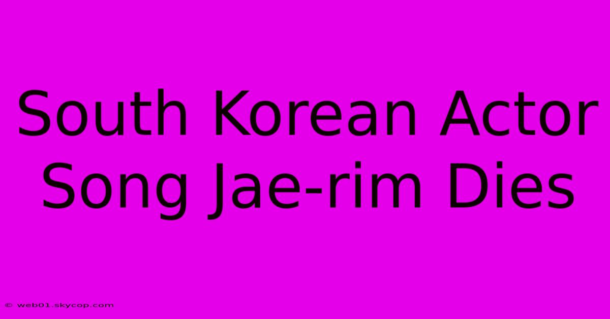 South Korean Actor Song Jae-rim Dies 