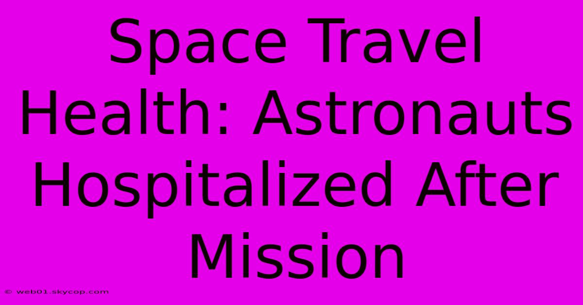 Space Travel Health: Astronauts Hospitalized After Mission