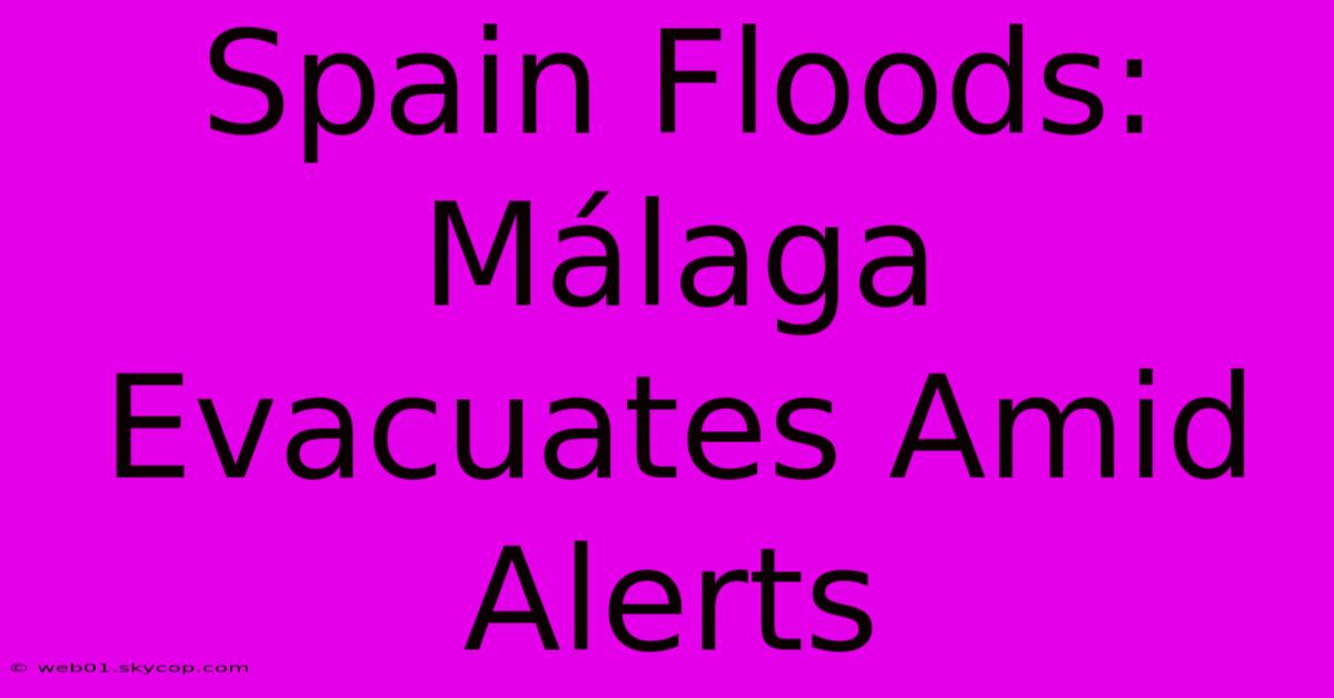 Spain Floods: Málaga Evacuates Amid Alerts