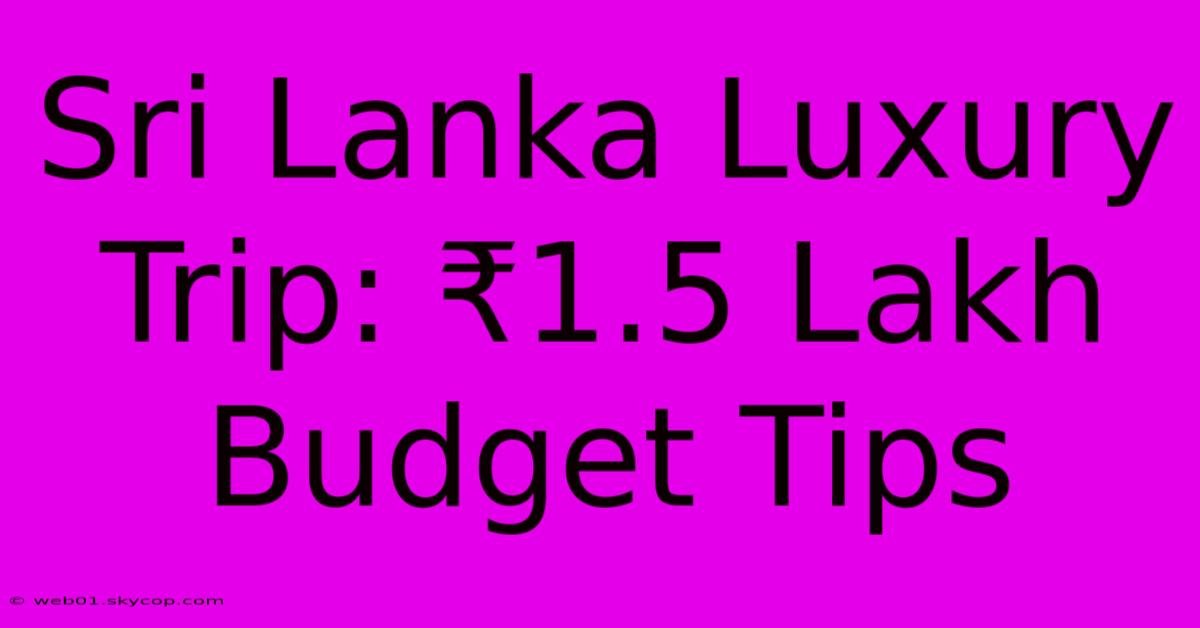 Sri Lanka Luxury Trip: ₹1.5 Lakh Budget Tips