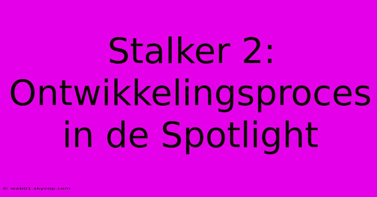 Stalker 2: Ontwikkelingsproces In De Spotlight