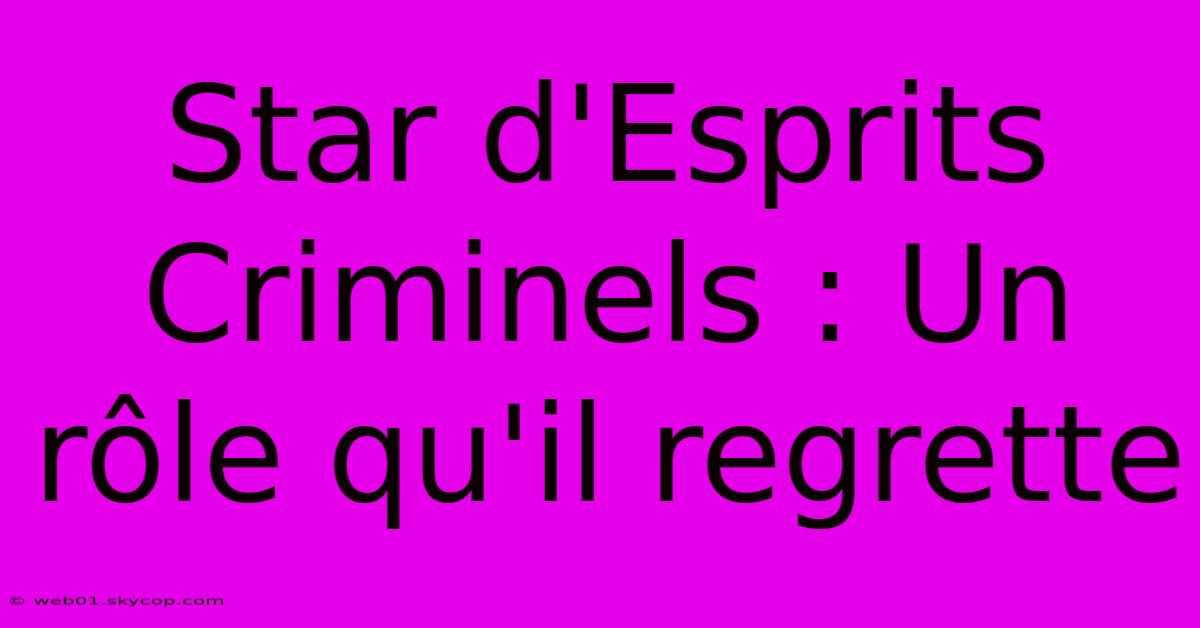 Star D'Esprits Criminels : Un Rôle Qu'il Regrette