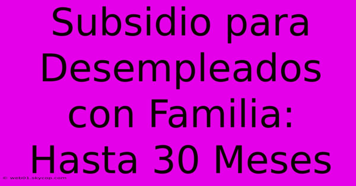 Subsidio Para Desempleados Con Familia: Hasta 30 Meses