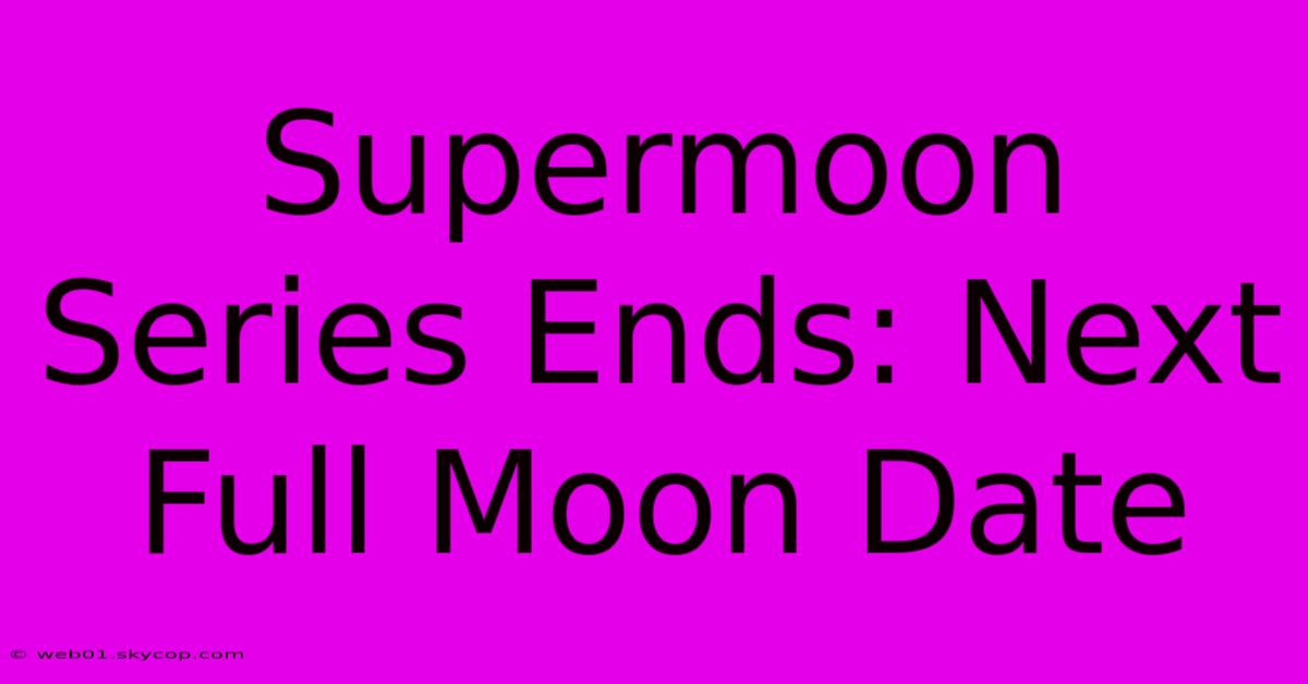 Supermoon Series Ends: Next Full Moon Date