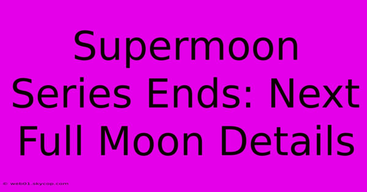 Supermoon Series Ends: Next Full Moon Details