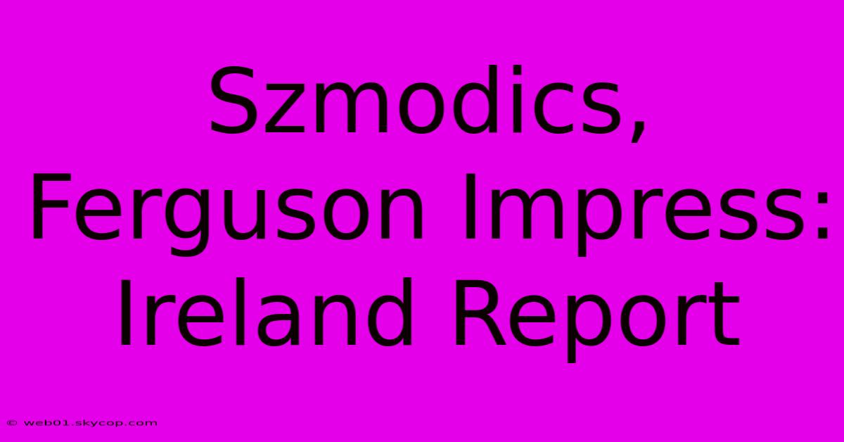 Szmodics, Ferguson Impress: Ireland Report