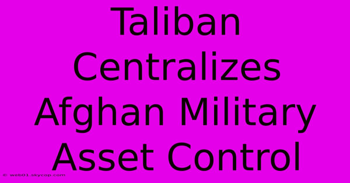 Taliban Centralizes Afghan Military Asset Control