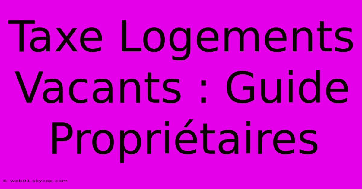 Taxe Logements Vacants : Guide Propriétaires