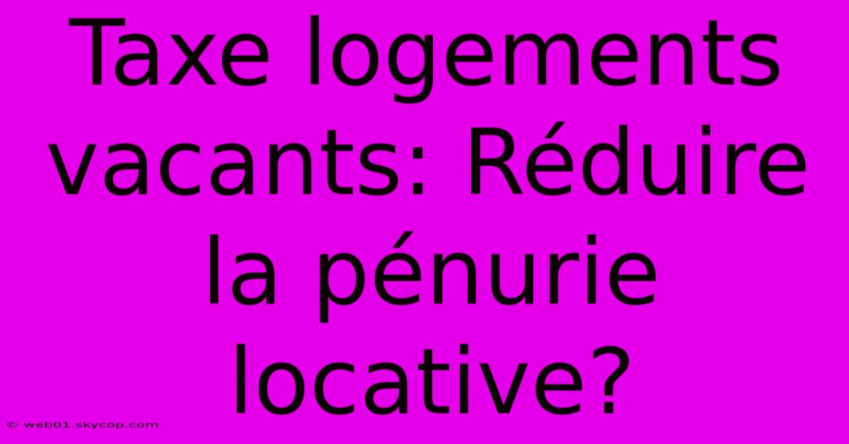 Taxe Logements Vacants: Réduire La Pénurie Locative? 