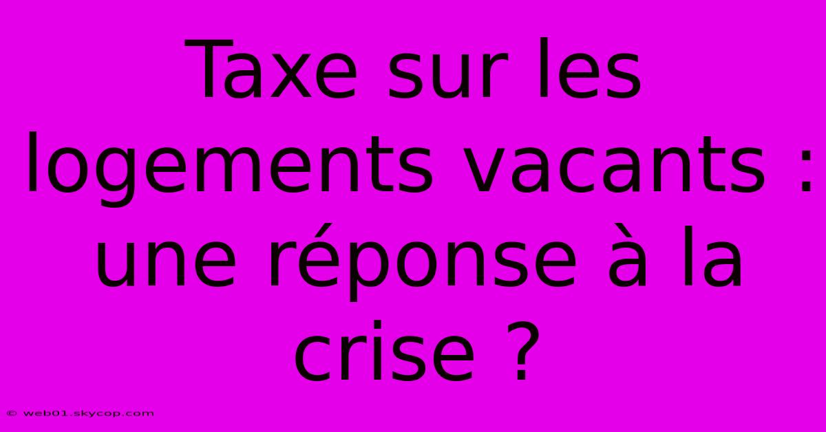 Taxe Sur Les Logements Vacants : Une Réponse À La Crise ?