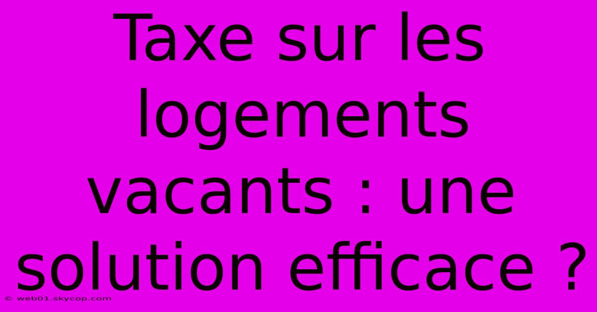 Taxe Sur Les Logements Vacants : Une Solution Efficace ?