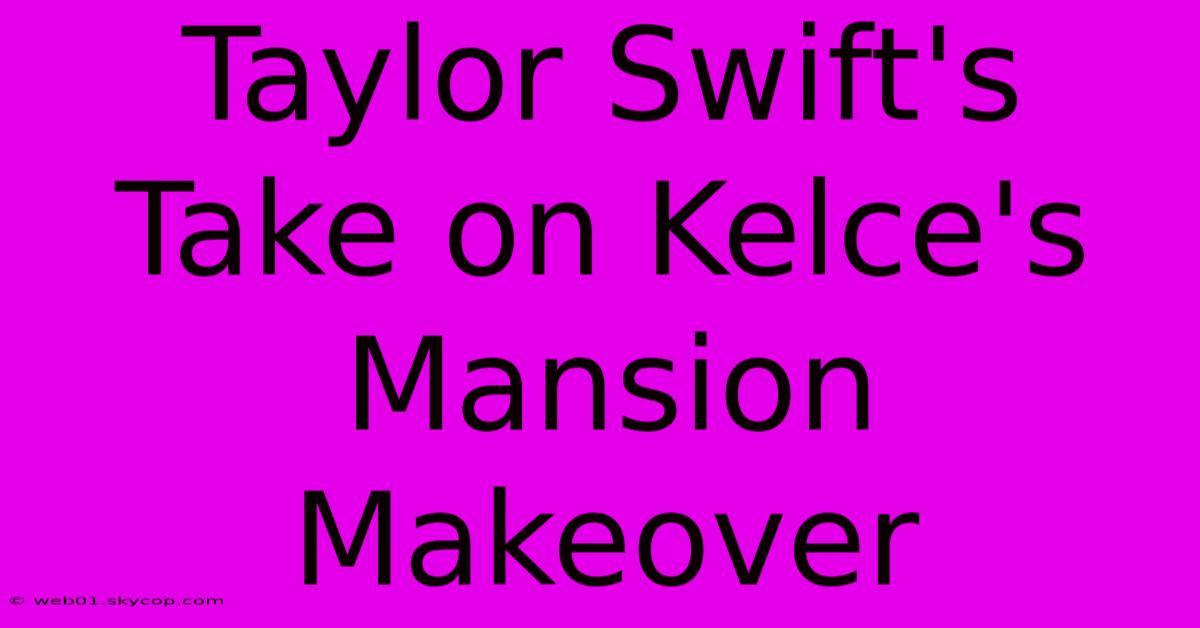 Taylor Swift's Take On Kelce's Mansion Makeover 